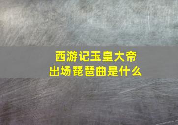 西游记玉皇大帝出场琵琶曲是什么