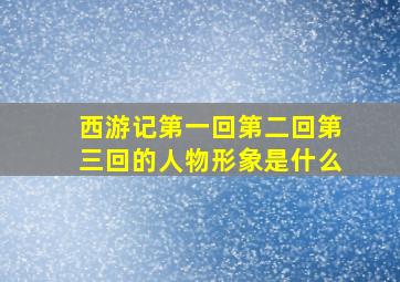 西游记第一回第二回第三回的人物形象是什么