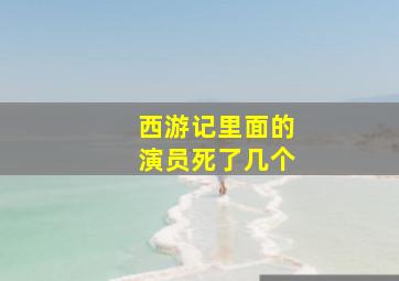 西游记里面的演员死了几个