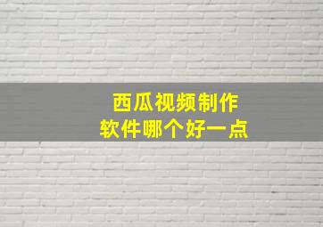 西瓜视频制作软件哪个好一点