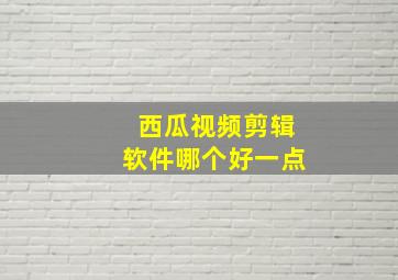 西瓜视频剪辑软件哪个好一点