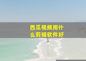 西瓜视频用什么剪辑软件好