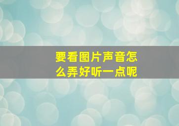 要看图片声音怎么弄好听一点呢