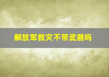 解放军救灾不带武器吗