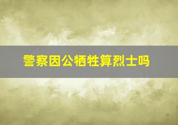 警察因公牺牲算烈士吗