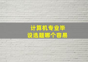 计算机专业毕设选题哪个容易