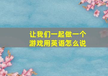 让我们一起做一个游戏用英语怎么说