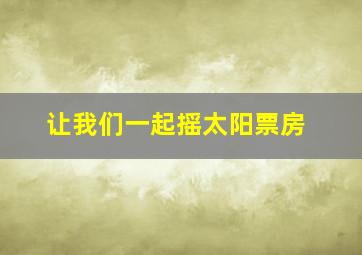 让我们一起摇太阳票房