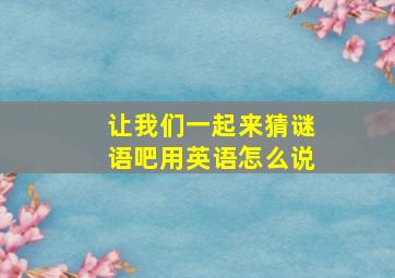 让我们一起来猜谜语吧用英语怎么说