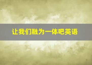 让我们融为一体吧英语