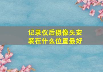 记录仪后摄像头安装在什么位置最好