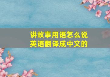 讲故事用语怎么说英语翻译成中文的