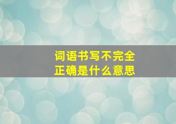 词语书写不完全正确是什么意思