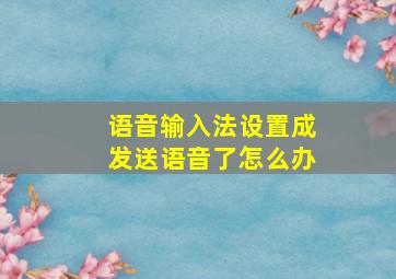 语音输入法设置成发送语音了怎么办