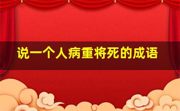 说一个人病重将死的成语