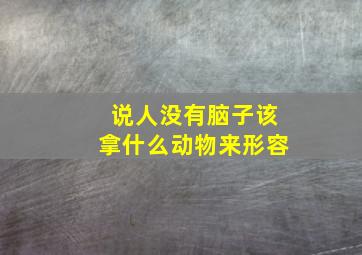 说人没有脑子该拿什么动物来形容