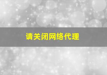 请关闭网络代理