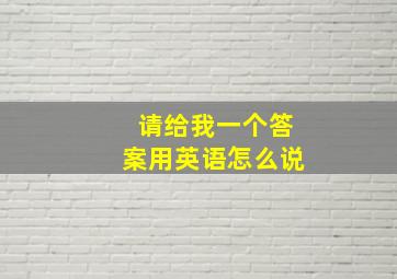 请给我一个答案用英语怎么说