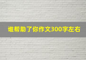 谁帮助了你作文300字左右