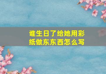 谁生日了给她用彩纸做东东西怎么写