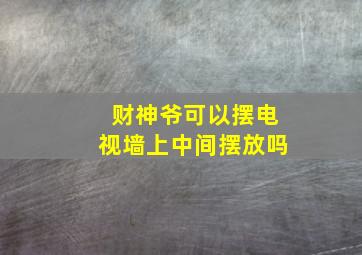 财神爷可以摆电视墙上中间摆放吗