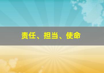 责任、担当、使命