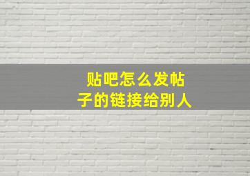 贴吧怎么发帖子的链接给别人