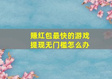 赚红包最快的游戏提现无门槛怎么办