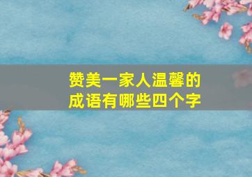 赞美一家人温馨的成语有哪些四个字