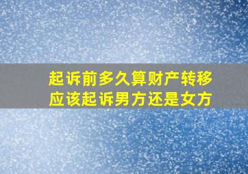 起诉前多久算财产转移应该起诉男方还是女方