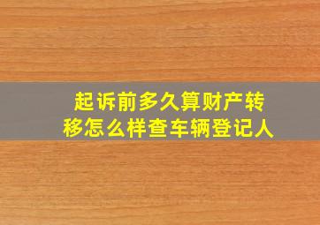 起诉前多久算财产转移怎么样查车辆登记人