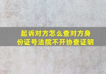 起诉对方怎么查对方身份证号法院不开协查证明