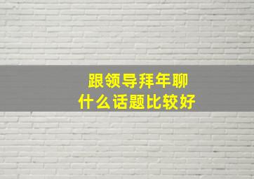 跟领导拜年聊什么话题比较好