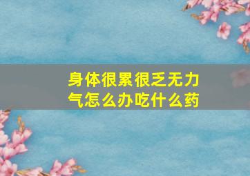 身体很累很乏无力气怎么办吃什么药