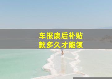 车报废后补贴款多久才能领