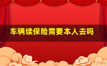 车辆续保险需要本人去吗