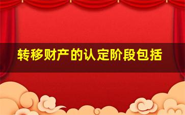 转移财产的认定阶段包括