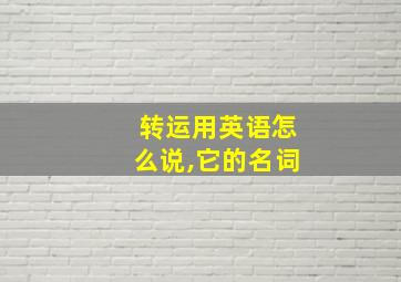 转运用英语怎么说,它的名词