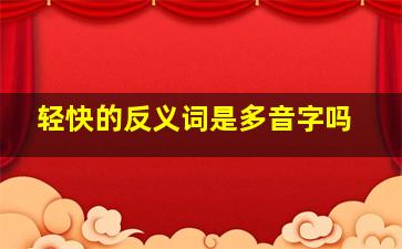 轻快的反义词是多音字吗