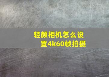 轻颜相机怎么设置4k60帧拍摄