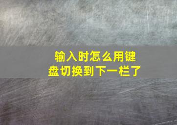 输入时怎么用键盘切换到下一栏了