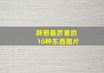 辟邪最厉害的10种东西图片