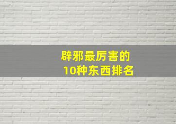 辟邪最厉害的10种东西排名