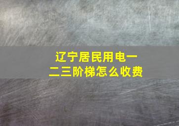 辽宁居民用电一二三阶梯怎么收费