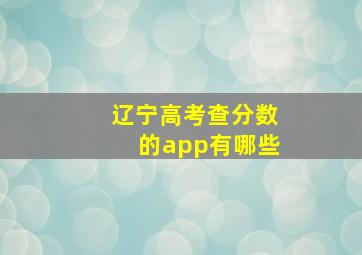 辽宁高考查分数的app有哪些