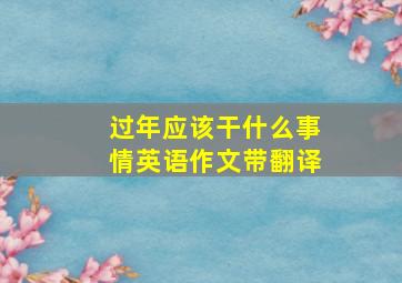 过年应该干什么事情英语作文带翻译