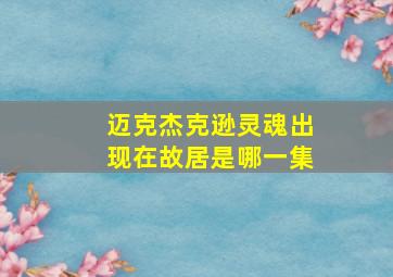 迈克杰克逊灵魂出现在故居是哪一集