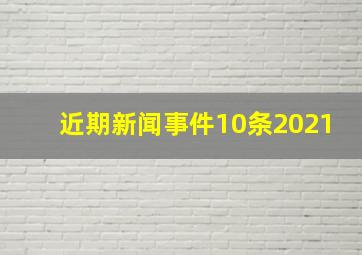 近期新闻事件10条2021