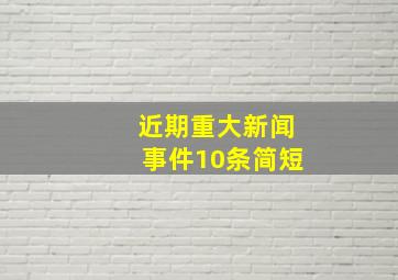 近期重大新闻事件10条简短