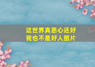 这世界真恶心还好我也不是好人图片